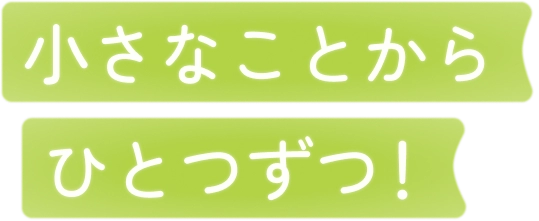 小さなことからひとつずつ！