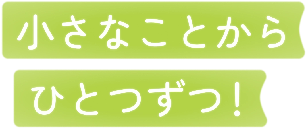 小さなことからひとつずつ！