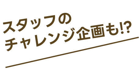 スタッフのチャレンジ企画も!?